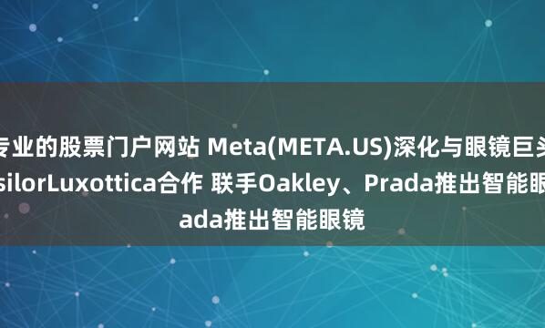 专业的股票门户网站 Meta(META.US)深化与眼镜巨头EssilorLuxottica合作 联手Oakley、Prada推出智能眼镜