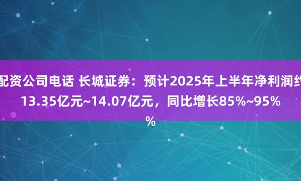配资公司电话 长城证券：预计2025年上半年净利润约13.35亿元~14.07亿元，同比增长85%~95%