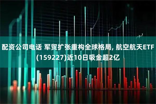 配资公司电话 军贸扩张重构全球格局, 航空航天ETF(159227)近10日吸金超2亿