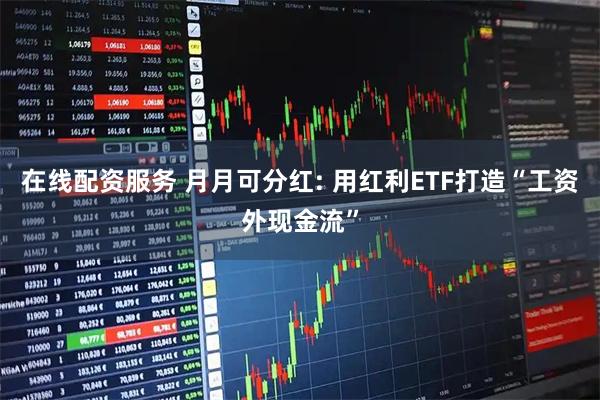 在线配资服务 月月可分红: 用红利ETF打造“工资外现金流”