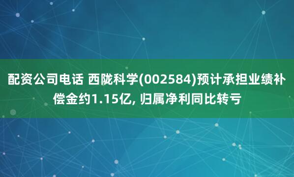 配资公司电话 西陇科学(002584)预计承担业绩补偿金约1.15亿, 归属净利同比转亏
