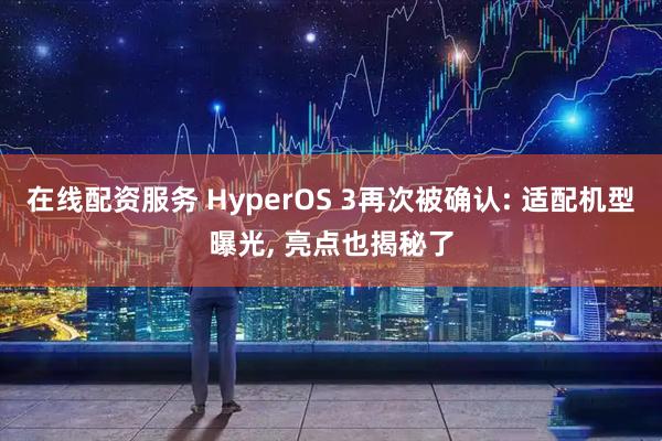 在线配资服务 HyperOS 3再次被确认: 适配机型曝光, 亮点也揭秘了