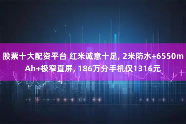 股票十大配资平台 红米诚意十足, 2米防水+6550mAh+极窄直屏, 186万分手机仅1316元