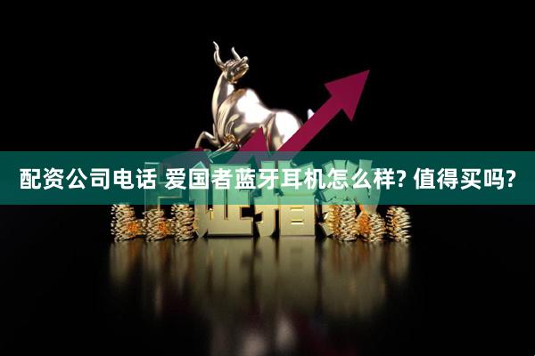 配资公司电话 爱国者蓝牙耳机怎么样? 值得买吗?