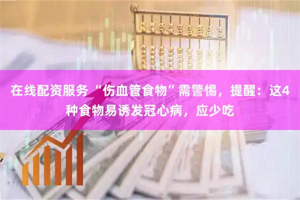 在线配资服务 “伤血管食物”需警惕，提醒：这4种食物易诱发冠心病，应少吃