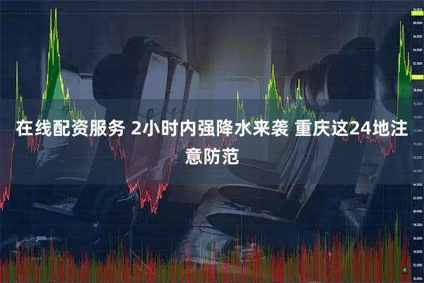 在线配资服务 2小时内强降水来袭 重庆这24地注意防范