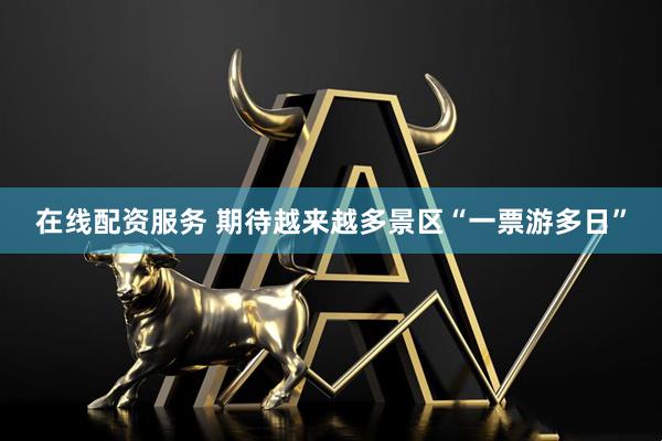 在线配资服务 期待越来越多景区“一票游多日”