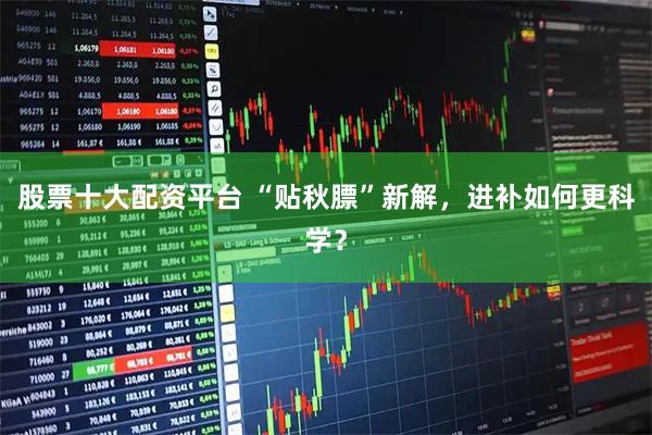 股票十大配资平台 “贴秋膘”新解，进补如何更科学？