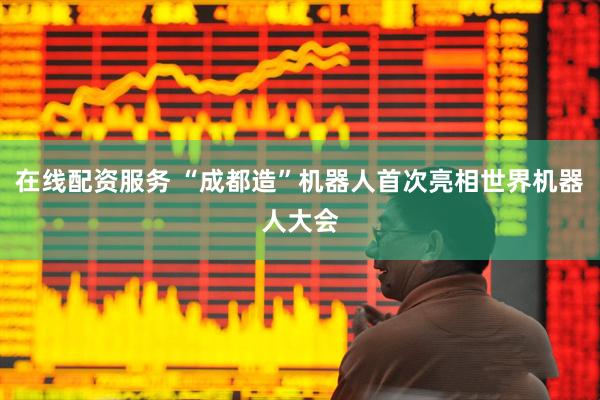 在线配资服务 “成都造”机器人首次亮相世界机器人大会