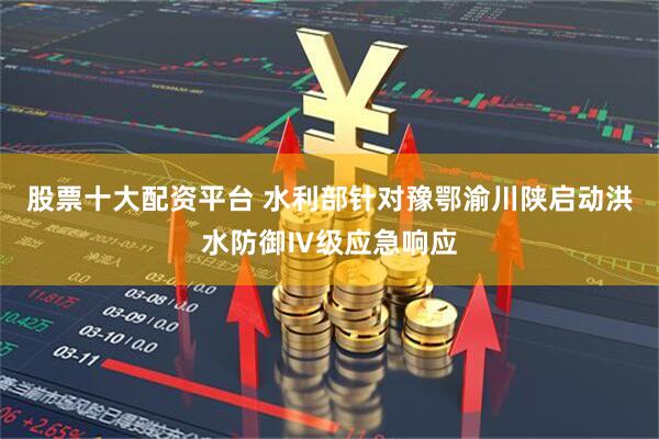股票十大配资平台 水利部针对豫鄂渝川陕启动洪水防御Ⅳ级应急响应