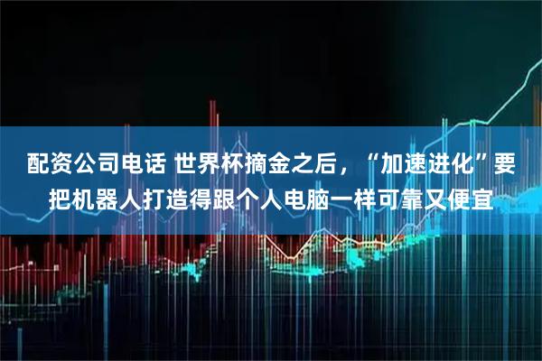 配资公司电话 世界杯摘金之后，“加速进化”要把机器人打造得跟个人电脑一样可靠又便宜