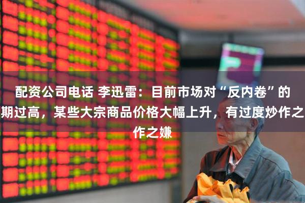 配资公司电话 李迅雷：目前市场对“反内卷”的预期过高，某些大宗商品价格大幅上升，有过度炒作之嫌