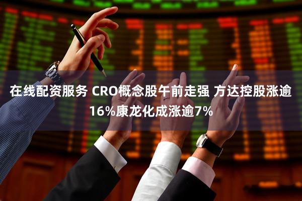 在线配资服务 CRO概念股午前走强 方达控股涨逾16%康龙化成涨逾7%