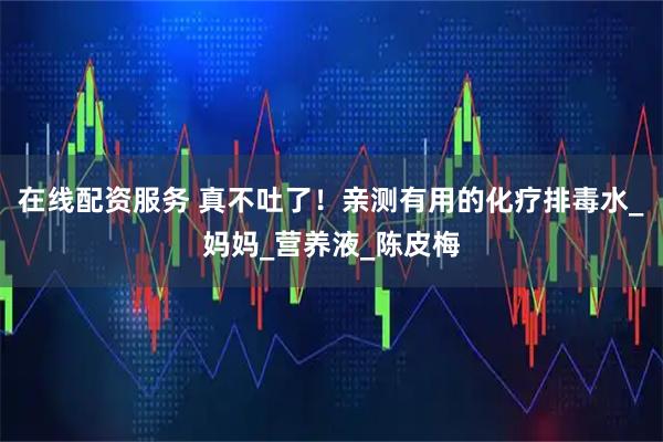 在线配资服务 真不吐了！亲测有用的化疗排毒水_妈妈_营养液_陈皮梅