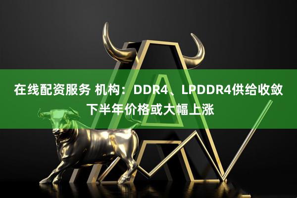 在线配资服务 机构：DDR4、LPDDR4供给收敛 下半年价格或大幅上涨