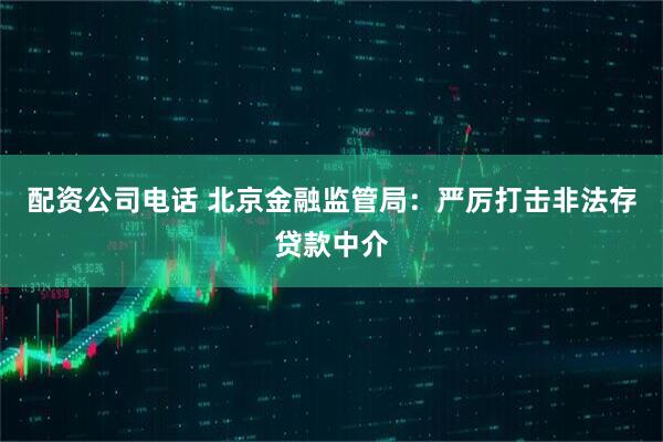 配资公司电话 北京金融监管局：严厉打击非法存贷款中介