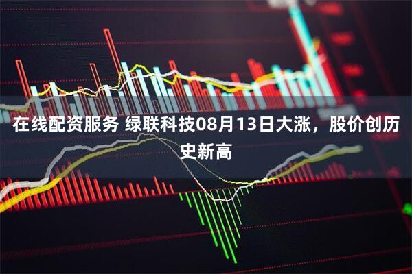 在线配资服务 绿联科技08月13日大涨，股价创历史新高