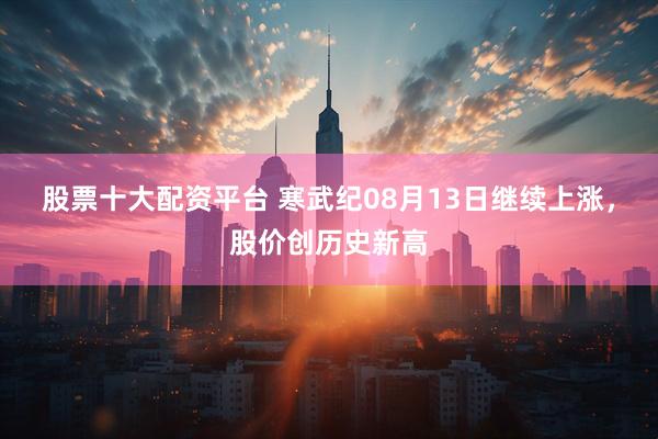 股票十大配资平台 寒武纪08月13日继续上涨，股价创历史新高
