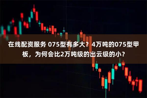 在线配资服务 075型有多大？4万吨的075型甲板，为何会比2万吨级的出云级的小？