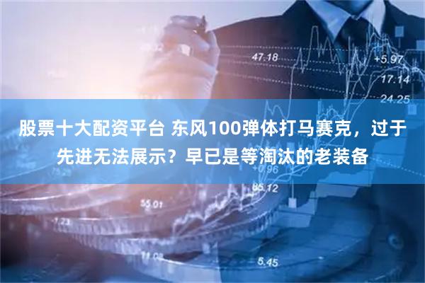 股票十大配资平台 东风100弹体打马赛克，过于先进无法展示？早已是等淘汰的老装备