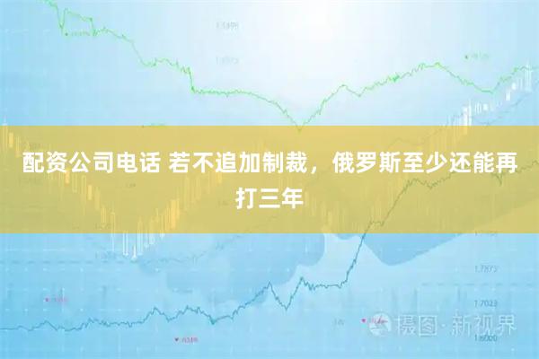 配资公司电话 若不追加制裁，俄罗斯至少还能再打三年