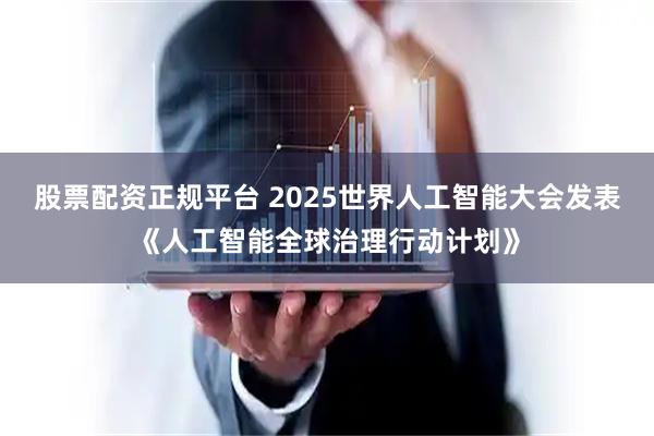 股票配资正规平台 2025世界人工智能大会发表《人工智能全球治理行动计划》