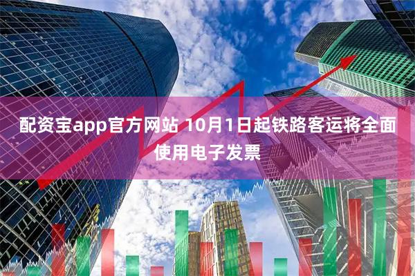 配资宝app官方网站 10月1日起铁路客运将全面使用电子发票