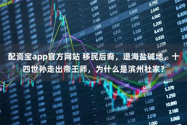 配资宝app官方网站 移民后裔，退海盐碱地，十四世孙走出帝王师，为什么是滨州杜家？