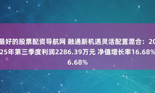 最好的股票配资导航网 融通新机遇灵活配置混合：2025年第三季度利润2286.39万元 净值增长率16.68%