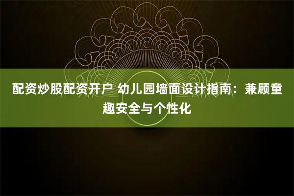 配资炒股配资开户 幼儿园墙面设计指南：兼顾童趣安全与个性化