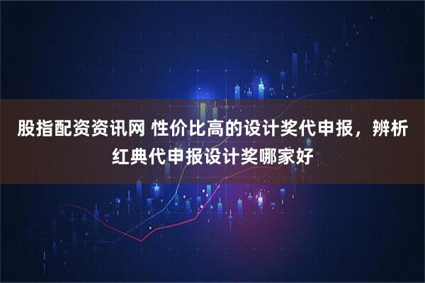 股指配资资讯网 性价比高的设计奖代申报，辨析红典代申报设计奖哪家好