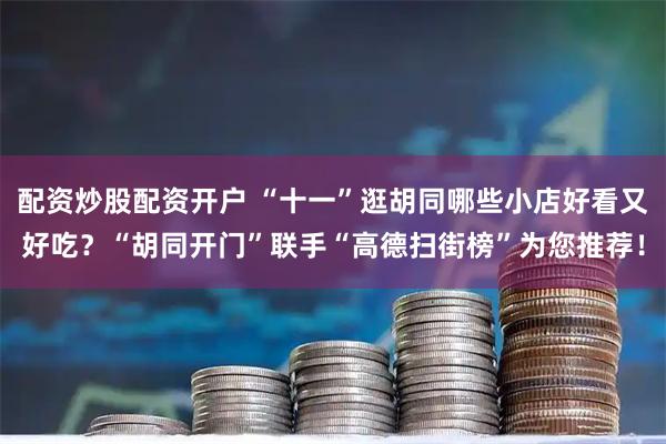 配资炒股配资开户 “十一”逛胡同哪些小店好看又好吃？“胡同开门”联手“高德扫街榜”为您推荐！