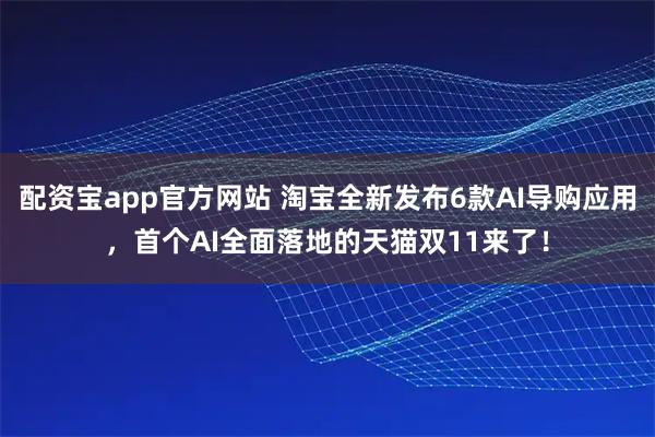配资宝app官方网站 淘宝全新发布6款AI导购应用，首个AI全面落地的天猫双11来了！
