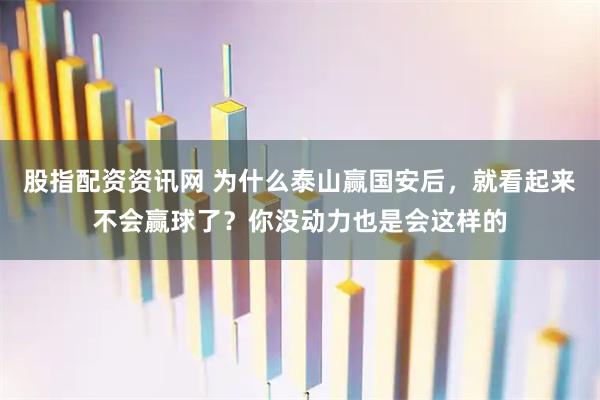 股指配资资讯网 为什么泰山赢国安后，就看起来不会赢球了？你没动力也是会这样的