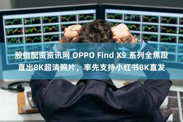 股指配资资讯网 OPPO Find X9 系列全焦段直出8K超清照片，率先支持小红书8K直发