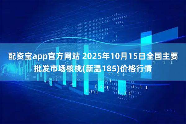 配资宝app官方网站 2025年10月15日全国主要批发市场核桃(新温185)价格行情