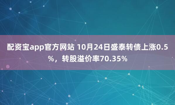 配资宝app官方网站 10月24日盛泰转债上涨0.5%，转股溢价率70.35%