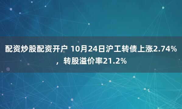 配资炒股配资开户 10月24日沪工转债上涨2.74%，转股溢价率21.2%
