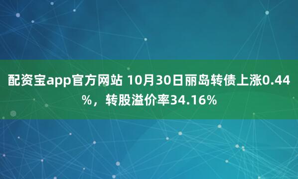 配资宝app官方网站 10月30日丽岛转债上涨0.44%，转股溢价率34.16%