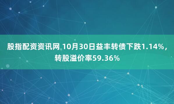 股指配资资讯网 10月30日益丰转债下跌1.14%，转股溢价率59.36%