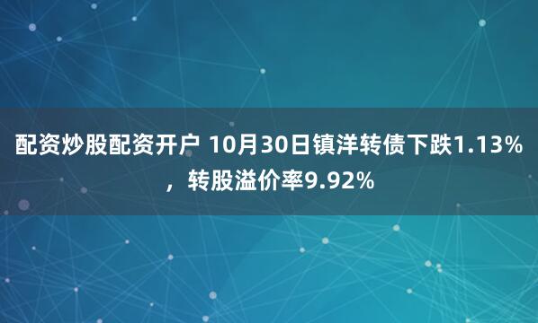 配资炒股配资开户 10月30日镇洋转债下跌1.13%，转股溢价率9.92%