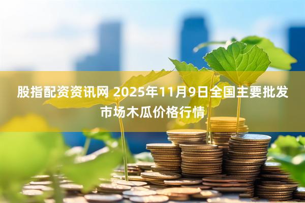 股指配资资讯网 2025年11月9日全国主要批发市场木瓜价格行情