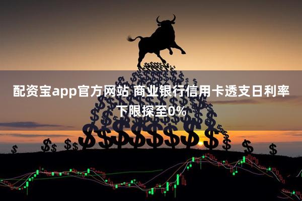 配资宝app官方网站 商业银行信用卡透支日利率下限探至0%