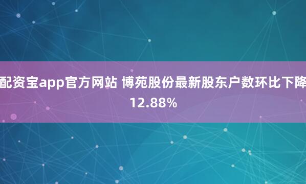 配资宝app官方网站 博苑股份最新股东户数环比下降12.88%