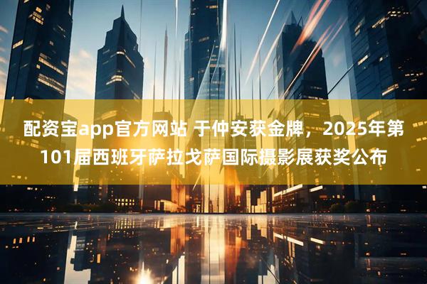 配资宝app官方网站 于仲安获金牌，2025年第101届西班牙萨拉戈萨国际摄影展获奖公布