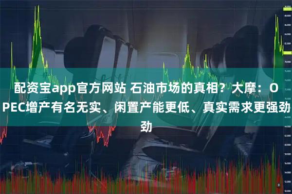 配资宝app官方网站 石油市场的真相？大摩：OPEC增产有名无实、闲置产能更低、真实需求更强劲