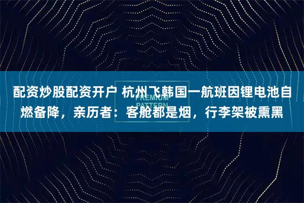 配资炒股配资开户 杭州飞韩国一航班因锂电池自燃备降，亲历者：客舱都是烟，行李架被熏黑
