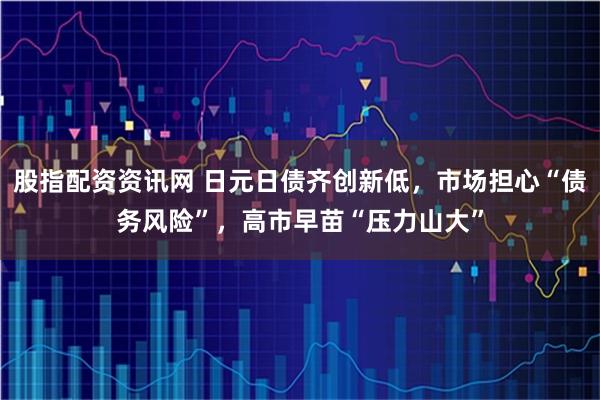 股指配资资讯网 日元日债齐创新低，市场担心“债务风险”，高市早苗“压力山大”