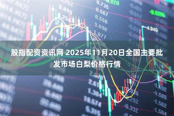 股指配资资讯网 2025年11月20日全国主要批发市场白梨价格行情