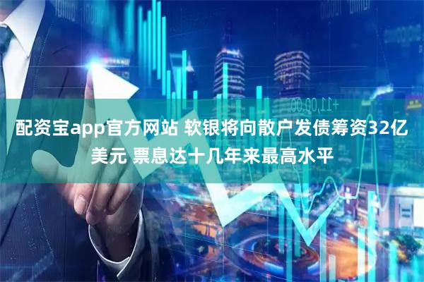 配资宝app官方网站 软银将向散户发债筹资32亿美元 票息达十几年来最高水平